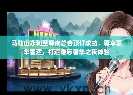 马鞍山永利至尊夜总会预订攻略，尊享豪华奢适，打造难忘奢华之夜体验