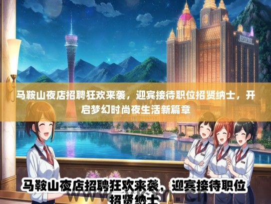 马鞍山夜店招聘狂欢来袭，迎宾接待职位招贤纳士，开启梦幻时尚夜生活新篇章