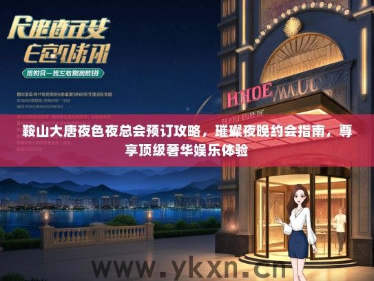 鞍山大唐夜色夜总会预订攻略，璀璨夜晚约会指南，尊享顶级奢华娱乐体验