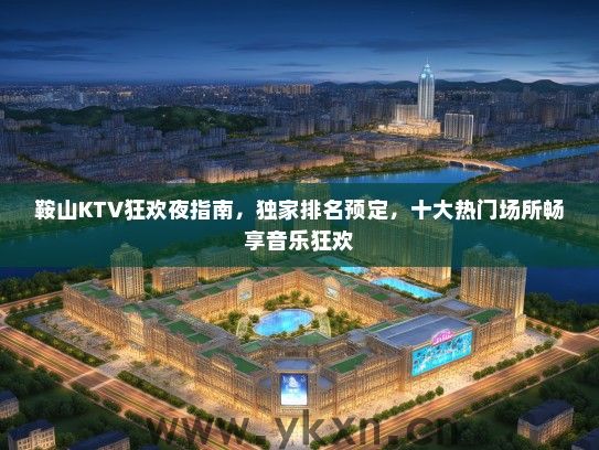 鞍山KTV狂欢夜指南，独家排名预定，十大热门场所畅享音乐狂欢