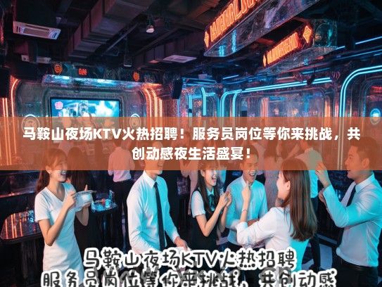 马鞍山夜场KTV火热招聘！服务员岗位等你来挑战，共创动感夜生活盛宴！