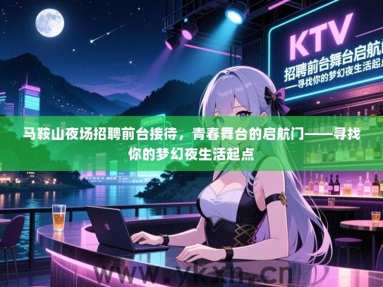 马鞍山夜场招聘前台接待,青春舞台的启航门——寻找你的梦幻夜生活起点 马鞍山夜场招聘前台接待,青春舞台的启航门——寻找你的梦幻夜生活起点