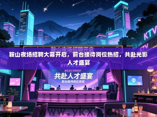 鞍山夜场招聘大幕开启,前台接待岗位热招,共赴光影人才盛宴 鞍山夜场招聘大幕开启,前台接待岗位热招,共赴光影人才盛宴