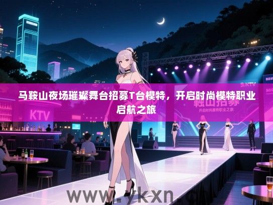 马鞍山夜场璀璨舞台招募T台模特,开启时尚模特职业启航之旅 马鞍山夜场璀璨舞台招募T台模特,开启时尚模特职业启航之旅