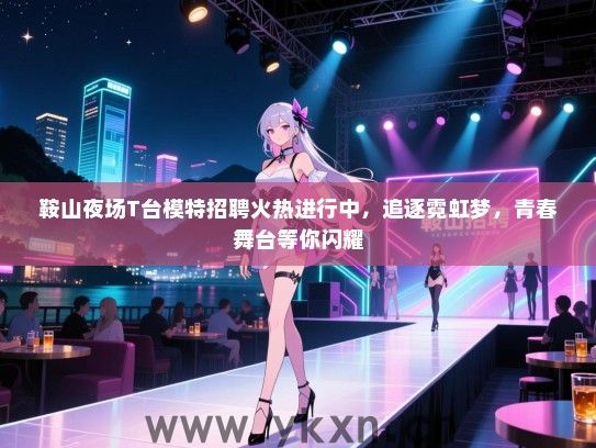 鞍山夜场T台模特招聘火热进行中,追逐霓虹梦,青春舞台等你闪耀 鞍山夜场T台模特招聘火热进行中,追逐霓虹梦,青春舞台等你闪耀