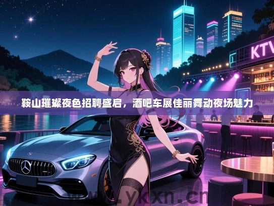 鞍山璀璨夜色招聘盛启,酒吧车展佳丽舞动夜场魅力 鞍山璀璨夜色招聘盛启,酒吧车展佳丽舞动夜场魅力