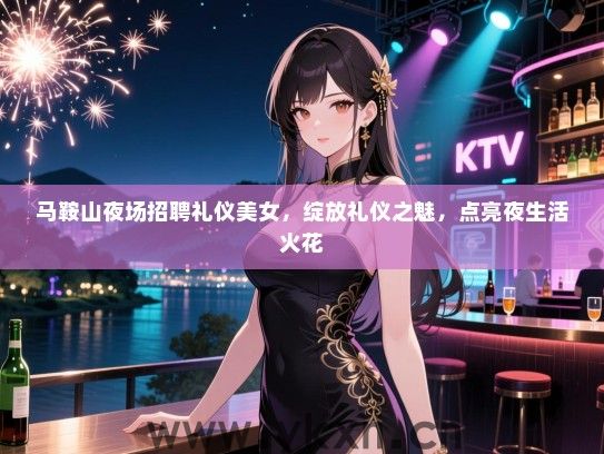 马鞍山夜场招聘礼仪美女,绽放礼仪之魅,点亮夜生活火花 马鞍山夜场招聘礼仪美女,绽放礼仪之魅,点亮夜生活火花