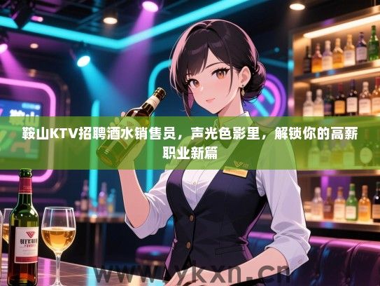 鞍山KTV招聘酒水销售员,声光色影里,解锁你的高薪职业新篇 鞍山KTV招聘酒水销售员,声光色影里,解锁你的高薪职业新篇
