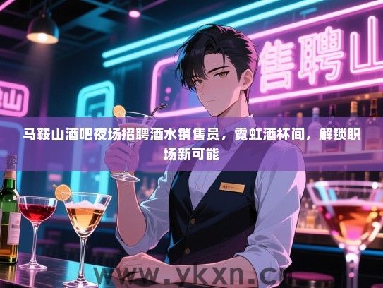 马鞍山酒吧夜场招聘酒水销售员,霓虹酒杯间,解锁职场新可能 马鞍山酒吧夜场招聘酒水销售员,霓虹酒杯间,解锁职场新可能