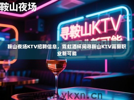 鞍山夜场KTV招聘信息,霓虹酒杯间寻鞍山KTV高薪职业新可能 鞍山夜场KTV招聘信息,霓虹酒杯间寻鞍山KTV高薪职业新可能