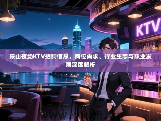 鞍山夜场KTV招聘信息,岗位需求、行业生态与职业发展深度解析 鞍山夜场KTV招聘信息,岗位需求、行业生态与职业发展深度解析