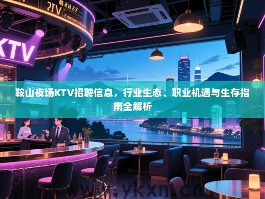 鞍山夜场KTV招聘信息,行业生态、职业机遇与生存指南全解析 鞍山夜场KTV招聘信息,行业生态、职业机遇与生存指南全解析