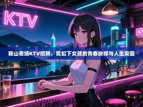 鞍山夜场KTV招聘,霓虹下女孩的青春抉择与人生突围 鞍山夜场KTV招聘,霓虹下女孩的青春抉择与人生突围