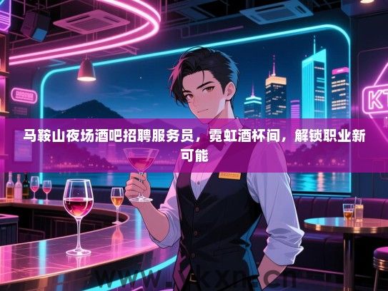 马鞍山夜场酒吧招聘服务员,霓虹酒杯间,解锁职业新可能 马鞍山夜场酒吧招聘服务员,霓虹酒杯间,解锁职业新可能