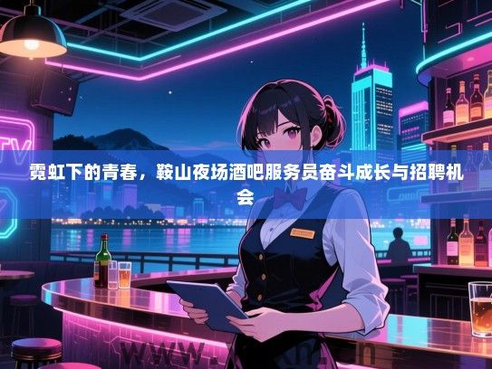 霓虹下的青春,鞍山夜场酒吧服务员奋斗成长与招聘机会 霓虹下的青春,鞍山夜场酒吧服务员奋斗成长与招聘机会