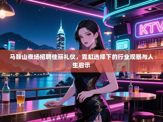 马鞍山夜场招聘佳丽礼仪,霓虹选择下的行业观察与人生启示 马鞍山夜场招聘佳丽礼仪,霓虹选择下的行业观察与人生启示