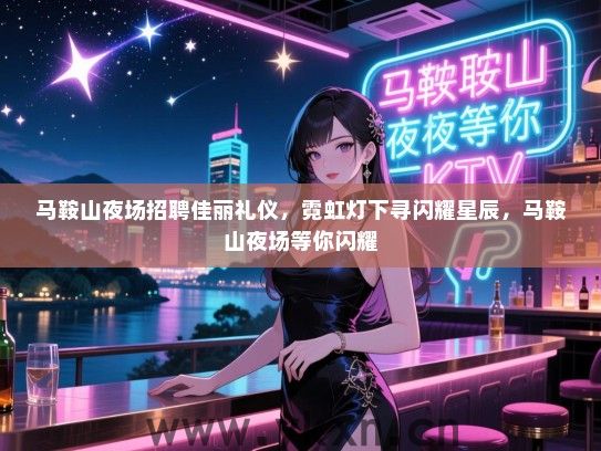 马鞍山夜场招聘佳丽礼仪，霓虹灯下寻闪耀星辰，马鞍山夜场等你闪耀